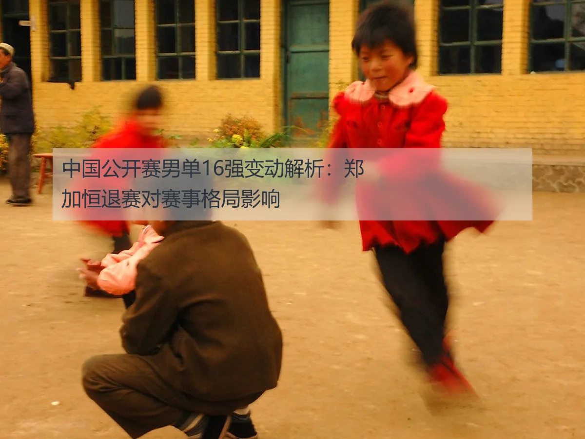中国公开赛男单16强变动解析:郑加恒退赛对赛事格局影响